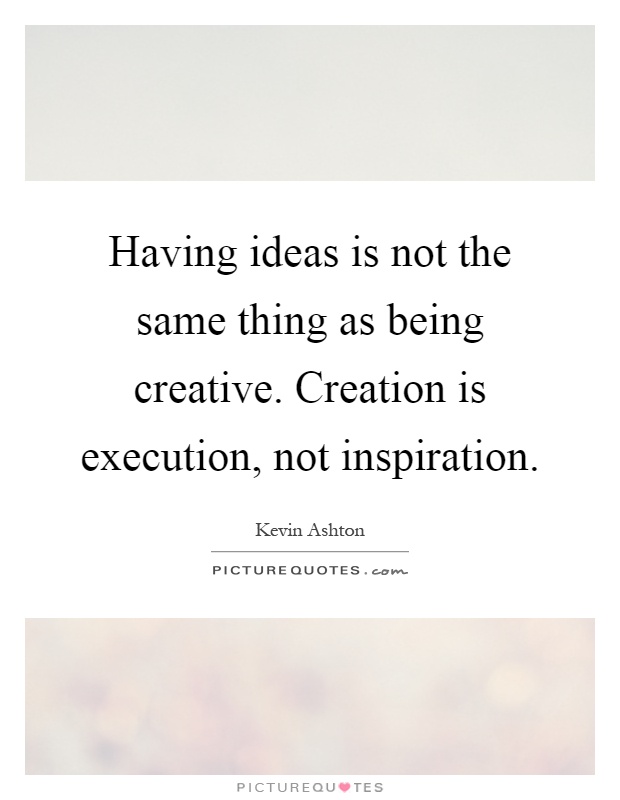 Having ideas is not the same thing as being creative. Creation is execution, not inspiration Picture Quote #1