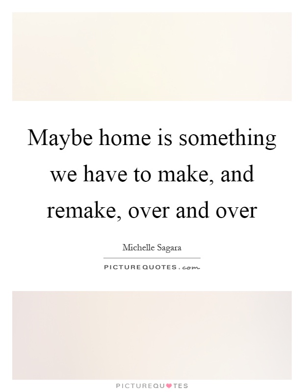 Maybe home is something we have to make, and remake, over and over Picture Quote #1