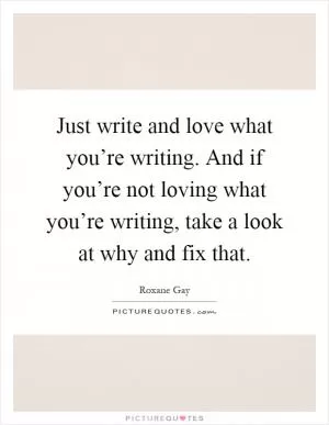 Just write and love what you’re writing. And if you’re not loving what you’re writing, take a look at why and fix that Picture Quote #1