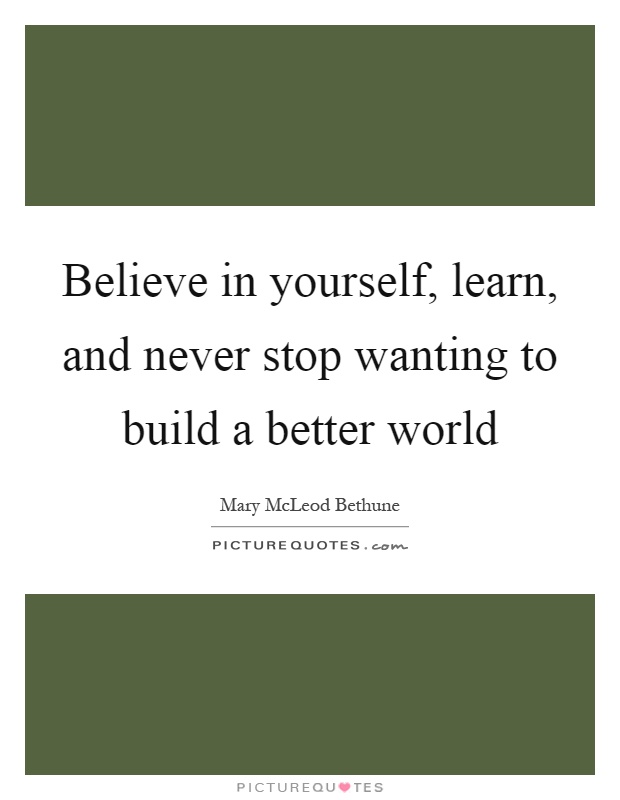 Believe in yourself, learn, and never stop wanting to build a better world Picture Quote #1