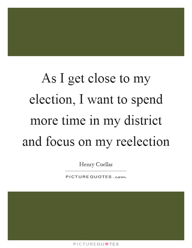 As I get close to my election, I want to spend more time in my district and focus on my reelection Picture Quote #1
