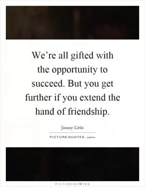 We’re all gifted with the opportunity to succeed. But you get further if you extend the hand of friendship Picture Quote #1