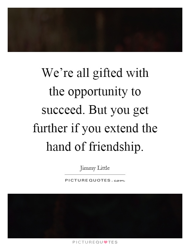 We're all gifted with the opportunity to succeed. But you get further if you extend the hand of friendship Picture Quote #1