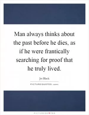 Man always thinks about the past before he dies, as if he were frantically searching for proof that he truly lived Picture Quote #1
