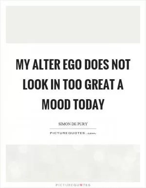 My alter ego does not look in too great a mood today Picture Quote #1