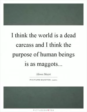 I think the world is a dead carcass and I think the purpose of human beings is as maggots Picture Quote #1