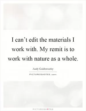 I can’t edit the materials I work with. My remit is to work with nature as a whole Picture Quote #1
