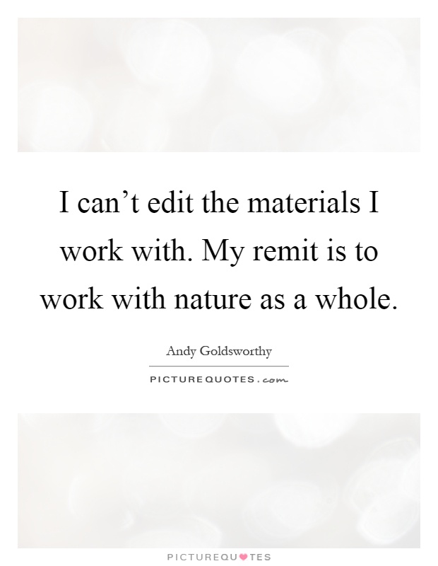 I can't edit the materials I work with. My remit is to work with nature as a whole Picture Quote #1