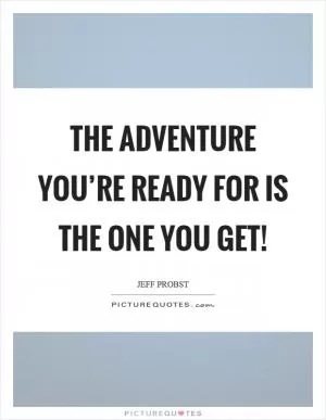 The adventure you’re ready for is the one you get! Picture Quote #1