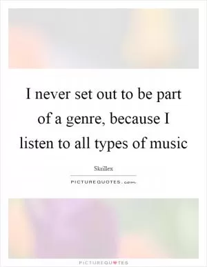 I never set out to be part of a genre, because I listen to all types of music Picture Quote #1