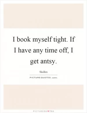 I book myself tight. If I have any time off, I get antsy Picture Quote #1