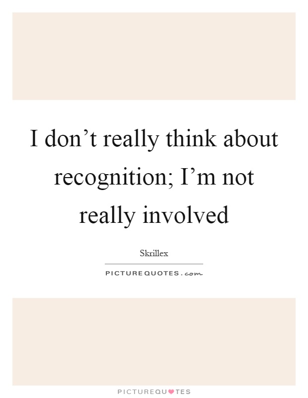 I don't really think about recognition; I'm not really involved Picture Quote #1