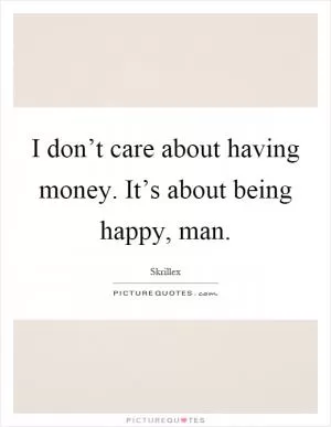 I don’t care about having money. It’s about being happy, man Picture Quote #1