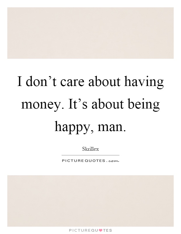 I don't care about having money. It's about being happy, man Picture Quote #1
