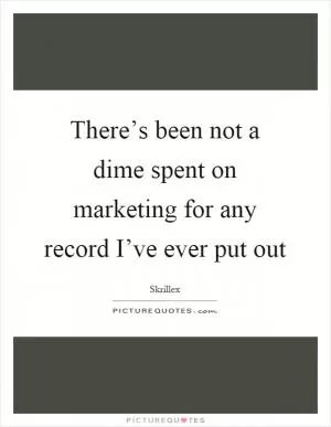 There’s been not a dime spent on marketing for any record I’ve ever put out Picture Quote #1