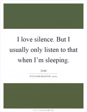 I love silence. But I usually only listen to that when I’m sleeping Picture Quote #1