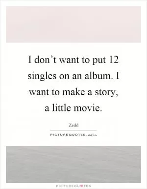 I don’t want to put 12 singles on an album. I want to make a story, a little movie Picture Quote #1