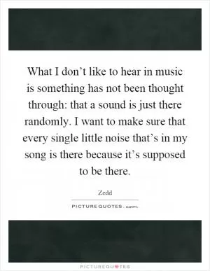 What I don’t like to hear in music is something has not been thought through: that a sound is just there randomly. I want to make sure that every single little noise that’s in my song is there because it’s supposed to be there Picture Quote #1