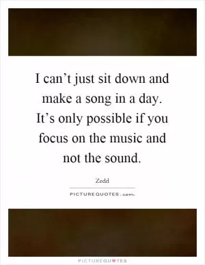 I can’t just sit down and make a song in a day. It’s only possible if you focus on the music and not the sound Picture Quote #1