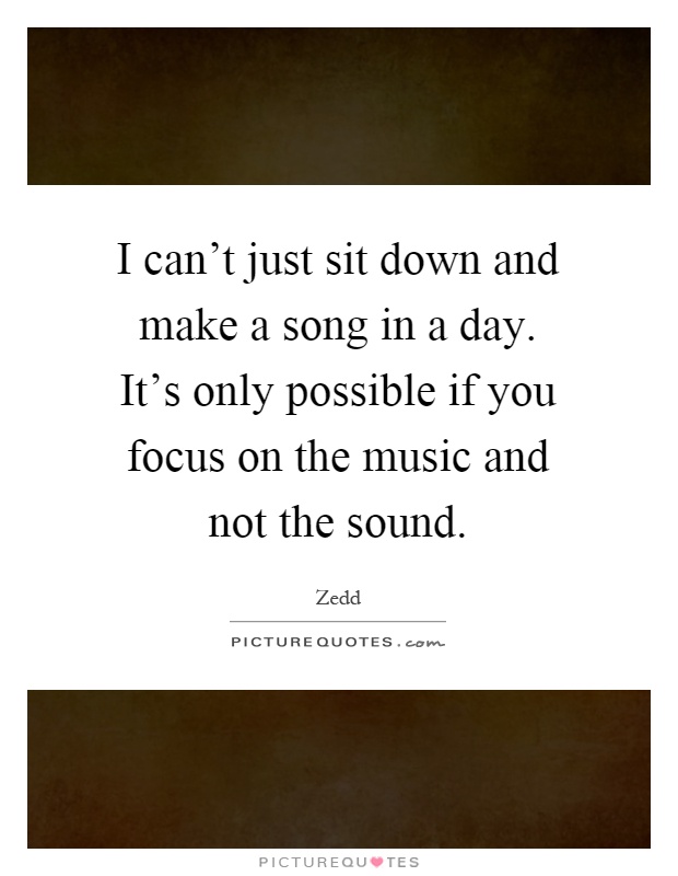 I can't just sit down and make a song in a day. It's only possible if you focus on the music and not the sound Picture Quote #1