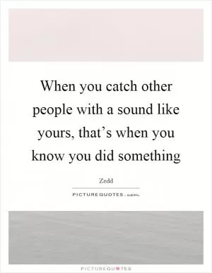 When you catch other people with a sound like yours, that’s when you know you did something Picture Quote #1