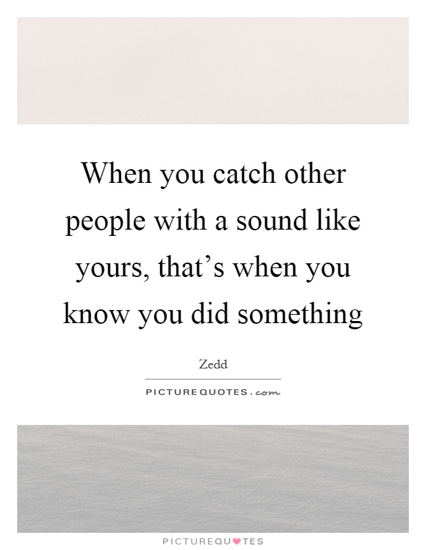 When you catch other people with a sound like yours, that's when you know you did something Picture Quote #1
