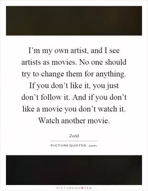 I’m my own artist, and I see artists as movies. No one should try to change them for anything. If you don’t like it, you just don’t follow it. And if you don’t like a movie you don’t watch it. Watch another movie Picture Quote #1