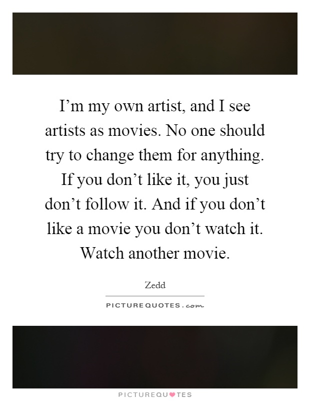 I'm my own artist, and I see artists as movies. No one should try to change them for anything. If you don't like it, you just don't follow it. And if you don't like a movie you don't watch it. Watch another movie Picture Quote #1