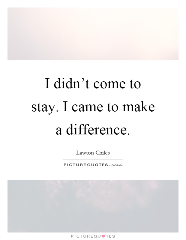 I didn't come to stay. I came to make a difference Picture Quote #1