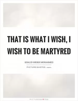 That is what I wish, I wish to be martyred Picture Quote #1