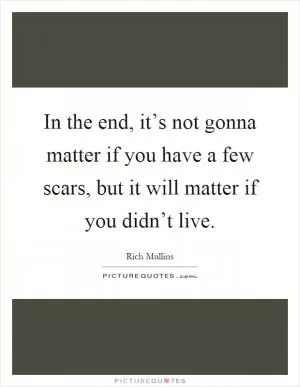 In the end, it’s not gonna matter if you have a few scars, but it will matter if you didn’t live Picture Quote #1