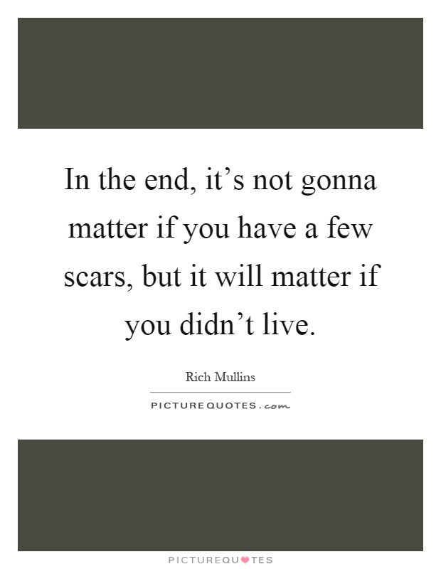In the end, it's not gonna matter if you have a few scars, but it will matter if you didn't live Picture Quote #1