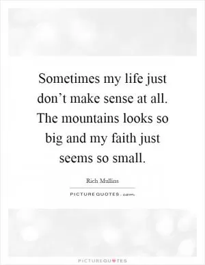 Sometimes my life just don’t make sense at all. The mountains looks so big and my faith just seems so small Picture Quote #1