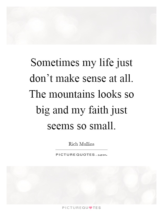 Sometimes my life just don't make sense at all. The mountains looks so big and my faith just seems so small Picture Quote #1