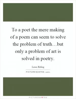 To a poet the mere making of a poem can seem to solve the problem of truth…but only a problem of art is solved in poetry Picture Quote #1