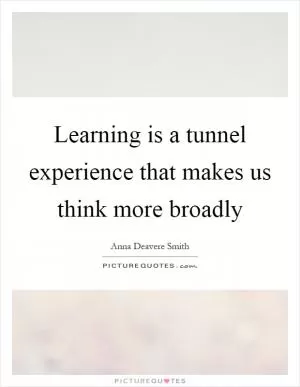 Learning is a tunnel experience that makes us think more broadly Picture Quote #1