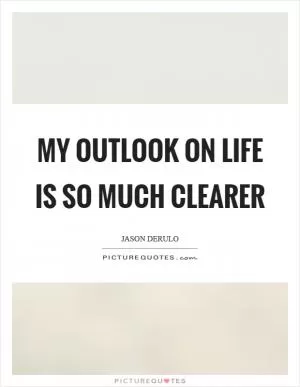 My outlook on life is so much clearer Picture Quote #1