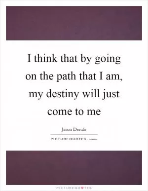 I think that by going on the path that I am, my destiny will just come to me Picture Quote #1