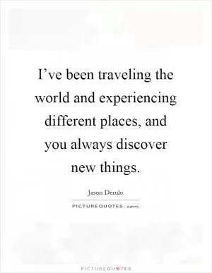 I’ve been traveling the world and experiencing different places, and you always discover new things Picture Quote #1