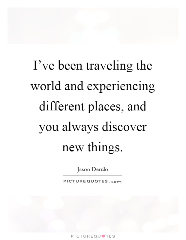 I've been traveling the world and experiencing different places, and you always discover new things Picture Quote #1