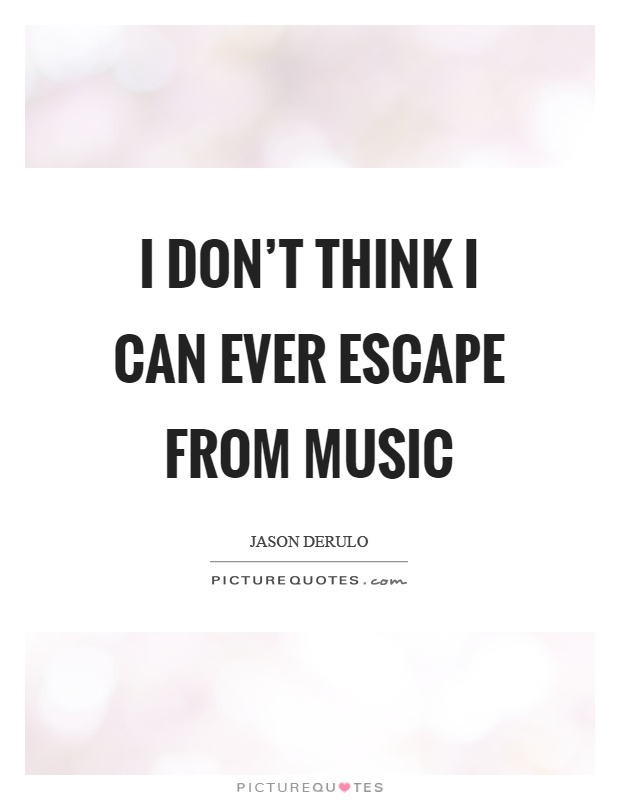 I don't think I can ever escape from music Picture Quote #1