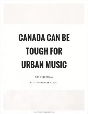 Canada can be tough for urban music Picture Quote #1