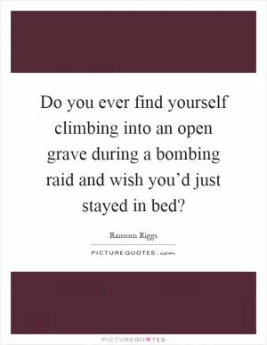 Do you ever find yourself climbing into an open grave during a bombing raid and wish you’d just stayed in bed? Picture Quote #1