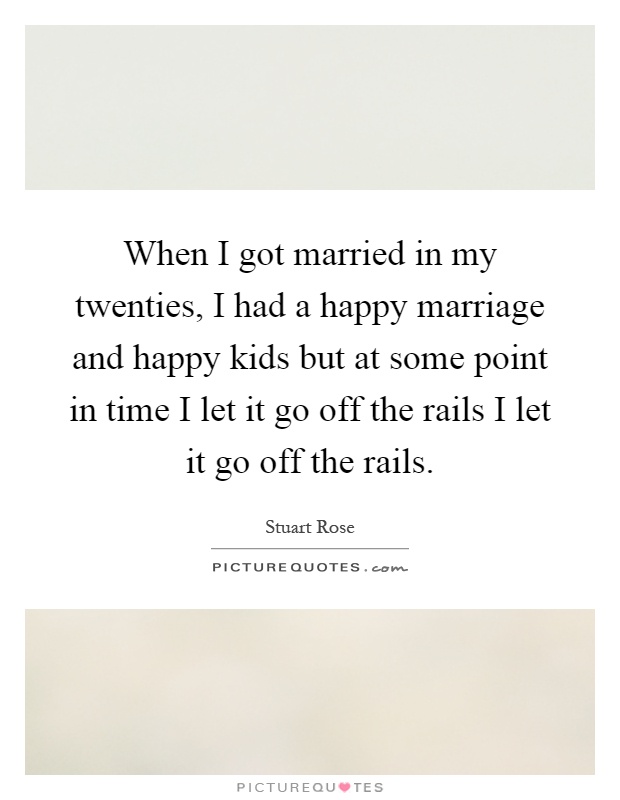 When I got married in my twenties, I had a happy marriage and happy kids but at some point in time I let it go off the rails I let it go off the rails Picture Quote #1
