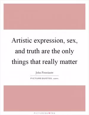Artistic expression, sex, and truth are the only things that really matter Picture Quote #1