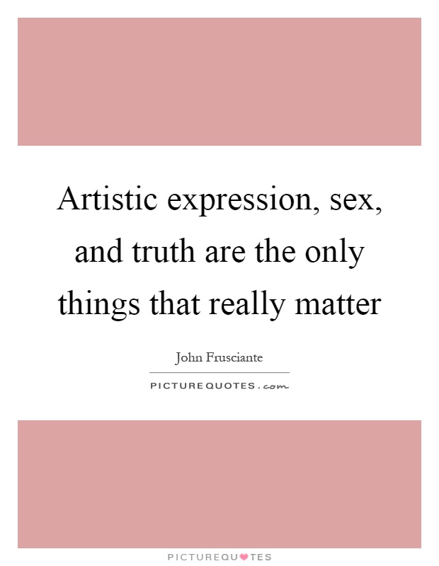 Artistic expression, sex, and truth are the only things that really matter Picture Quote #1