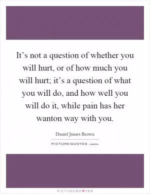 It’s not a question of whether you will hurt, or of how much you will hurt; it’s a question of what you will do, and how well you will do it, while pain has her wanton way with you Picture Quote #1
