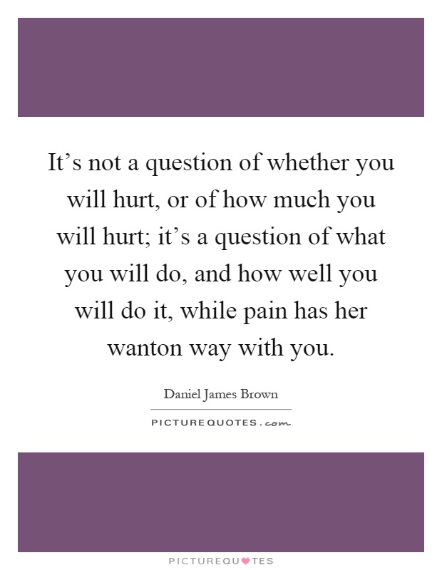 It's not a question of whether you will hurt, or of how much you will hurt; it's a question of what you will do, and how well you will do it, while pain has her wanton way with you Picture Quote #1