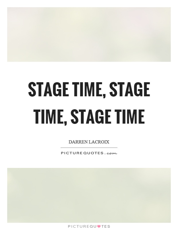 Stage time, stage time, stage time Picture Quote #1
