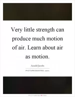 Very little strength can produce much motion of air. Learn about air as motion Picture Quote #1